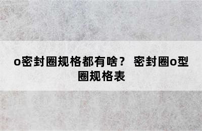 o密封圈规格都有啥？ 密封圈o型圈规格表